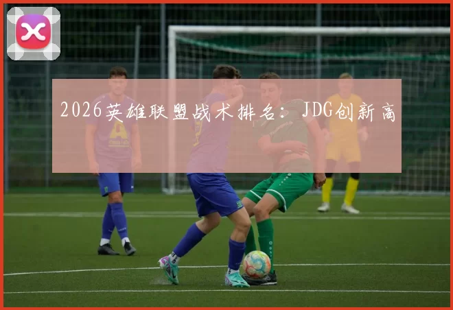 2026英雄联盟战术排名：JDG创新高