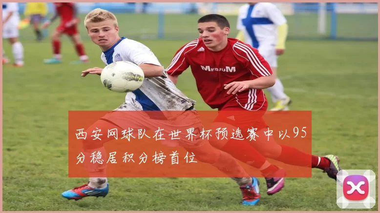 西安网球队在世界杯预选赛中以95分稳居积分榜首位