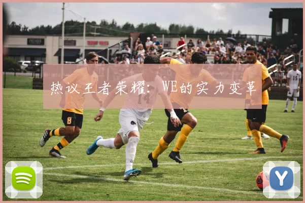 热议王者荣耀：WE的实力变革