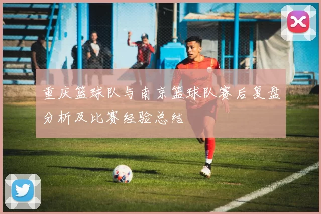 重庆篮球队与南京篮球队赛后复盘分析及比赛经验总结