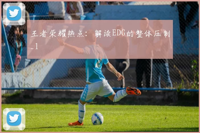 王者荣耀热点：解读EDG的整体压制_1