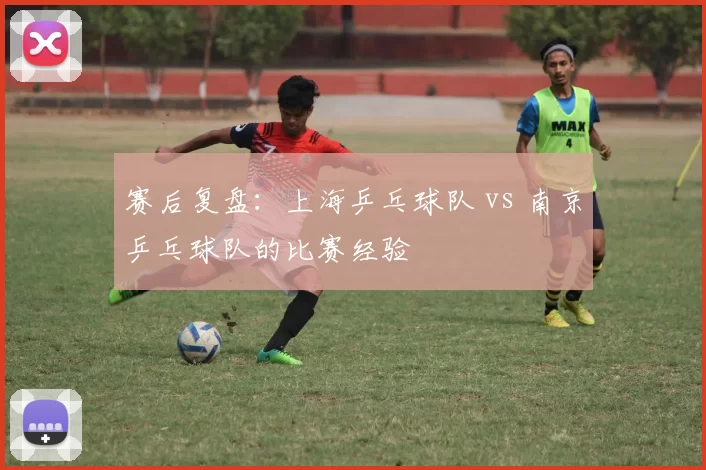 赛后复盘：上海乒乓球队 vs 南京乒乓球队的比赛经验