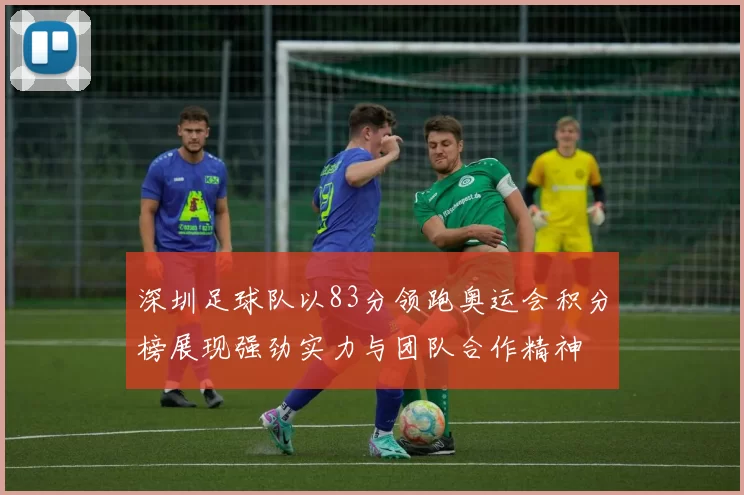 深圳足球队以83分领跑奥运会积分榜展现强劲实力与团队合作精神