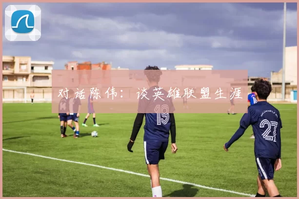 对话陈伟：谈英雄联盟生涯