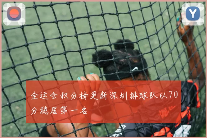 全运会积分榜更新深圳排球队以70分稳居第一名