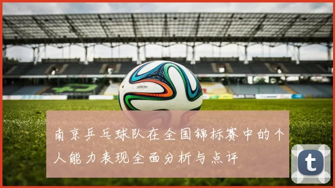 南京乒乓球队在全国锦标赛中的个人能力表现全面分析与点评