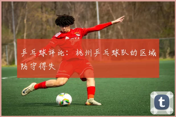 乒乓球评论：杭州乒乓球队的区域防守得失