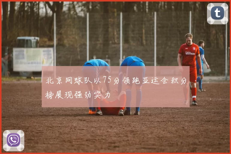北京网球队以75分领跑亚运会积分榜展现强劲实力