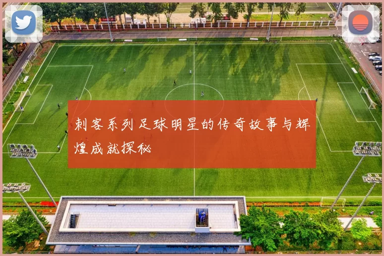 刺客系列足球明星的传奇故事与辉煌成就探秘