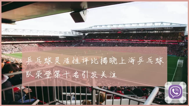 乒乓球灵活性评比揭晓上海乒乓球队荣登第十名引发关注